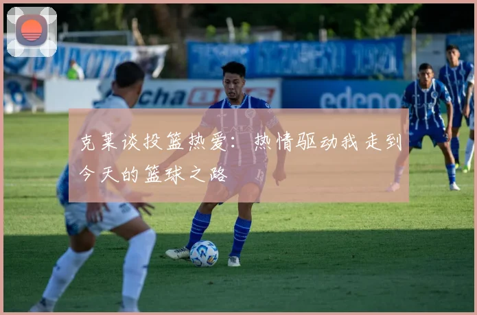 克莱谈投篮热爱：热情驱动我走到今天的篮球之路